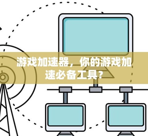 游戏加速器,你的游戏加速必备工具? 游戏加速器,你的游戏加速必备工具?