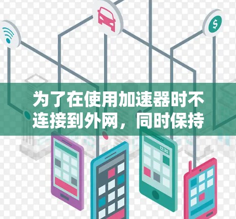 为了在使用加速器时不连接到外网，同时保持设备的安全和稳定，您可以按照以下步骤操作