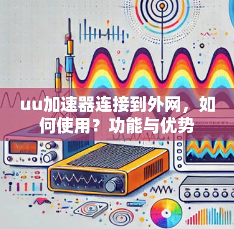 uu加速器连接到外网,如何使用?功能与优势 uu加速器连接到外网,如何使用?功能与优势