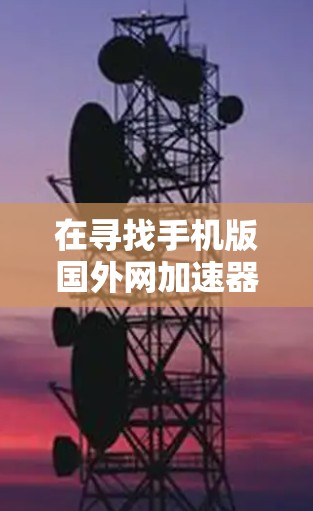 在寻找手机版国外网加速器时,以下是一些推荐方案和考虑因素 在寻找手机版国外网加速器时,以下是一些推荐方案和考虑因素