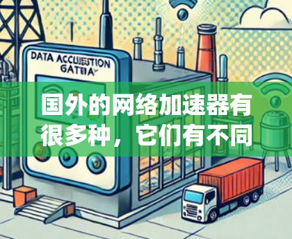 国外的网络加速器有很多种,它们有不同的功能和特色,适合不同的用户需求。以下是一些 widely used ones in different countries: 国外的网络加速器有很多种,它们有不同的功能和特色,适合不同的用户需求。以下是一些 widely used ones in different countries: