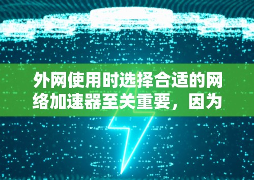 外网使用时选择合适的网络加速器至关重要,因为不同的加速器有不同的功能和性能特点,会影响你的使用体验。以下是一些推荐的外网网络加速器,供你参考 外网使用时选择合适的网络加速器至关重要,因为不同的加速器有不同的功能和性能特点,会影响你的使用体验。以下是一些推荐的外网网络加速器,供你参考