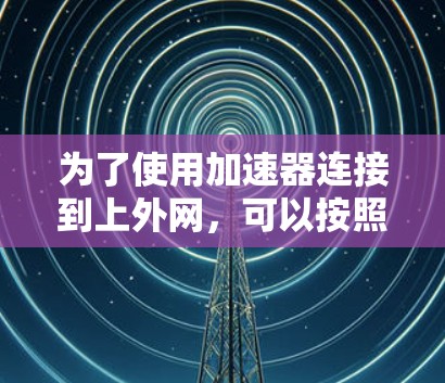 为了使用加速器连接到上外网，可以按照以下步骤进行