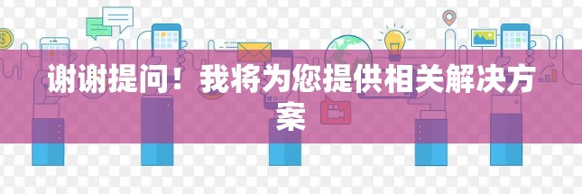 谢谢提问!我将为您提供相关解决方案 谢谢提问!我将为您提供相关解决方案