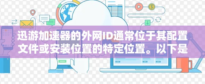 迅游加速器的外网ID通常位于其配置文件或安装位置的特定位置。以下是解决迅游加速器外网ID问题的步骤 迅游加速器的外网ID通常位于其配置文件或安装位置的特定位置。以下是解决迅游加速器外网ID问题的步骤