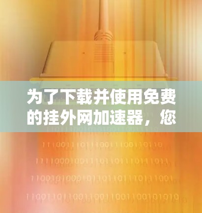 为了下载并使用免费的挂外网加速器,您可以通过以下步骤进行操作 为了下载并使用免费的挂外网加速器,您可以通过以下步骤进行操作