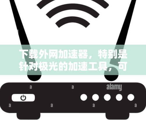 下载外网加速器，特别是针对极光的加速工具，可以按照以下步骤进行