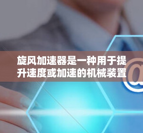 旋风加速器是一种用于提升速度或加速的机械装置,通常用于汽车、机械或其他领域。要将旋风加速器连接到网络,您可以按照以下步骤进行操作 旋风加速器是一种用于提升速度或加速的机械装置,通常用于汽车、机械或其他领域。要将旋风加速器连接到网络,您可以按照以下步骤进行操作