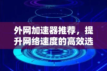 外网加速器推荐,提升网络速度的高效选择 外网加速器推荐,提升网络速度的高效选择