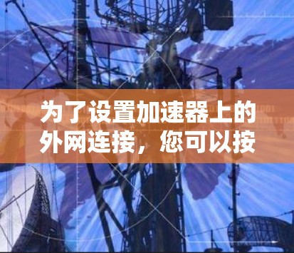 为了设置加速器上的外网连接,您可以按照以下步骤进行操作 为了设置加速器上的外网连接,您可以按照以下步骤进行操作