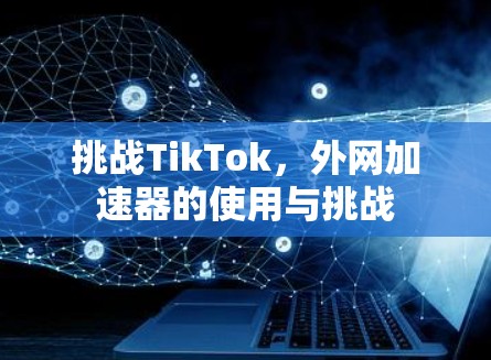 挑战TikTok,外网加速器的使用与挑战 挑战TikTok,外网加速器的使用与挑战