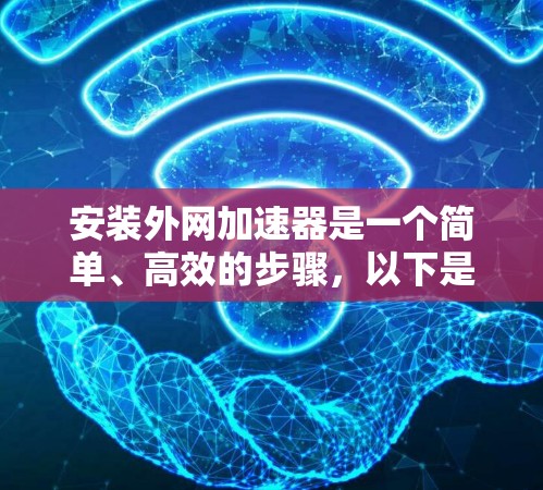 安装外网加速器是一个简单、高效的步骤,以下是详细的步骤指南 安装外网加速器是一个简单、高效的步骤,以下是详细的步骤指南