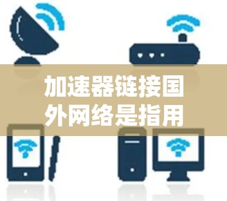 加速器链接国外网络是指用户使用加速器工具来连接到国外网络资源,如服务器、域名或国际域名。以下是使用加速器链接国外网络的具体步骤和方法 加速器链接国外网络是指用户使用加速器工具来连接到国外网络资源,如服务器、域名或国际域名。以下是使用加速器链接国外网络的具体步骤和方法