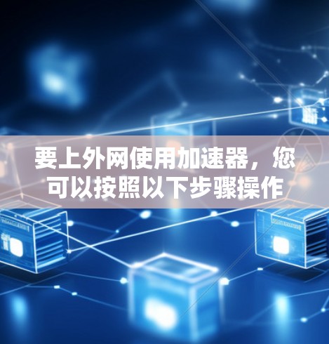要上外网使用加速器,您可以按照以下步骤操作 要上外网使用加速器,您可以按照以下步骤操作