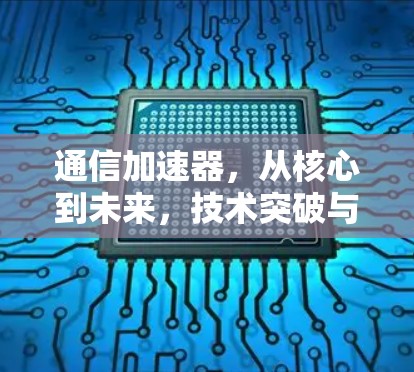 通信加速器，从核心到未来，技术突破与未来发展