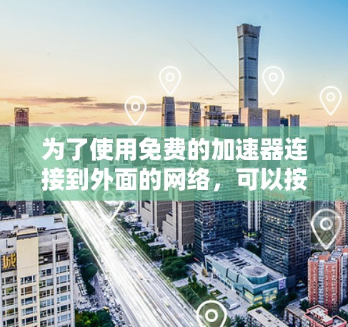 为了使用免费的加速器连接到外面的网络，可以按照以下步骤操作