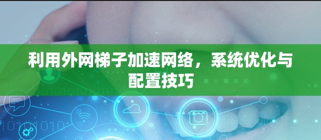 利用外网梯子加速网络,系统优化与配置技巧 利用外网梯子加速网络,系统优化与配置技巧