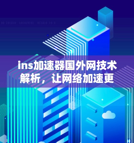 ins加速器国外网技术解析,让网络加速更轻松 ins加速器国外网技术解析,让网络加速更轻松