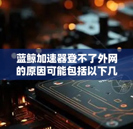 蓝鲸加速器登不了外网的原因可能包括以下几个方面 蓝鲸加速器登不了外网的原因可能包括以下几个方面