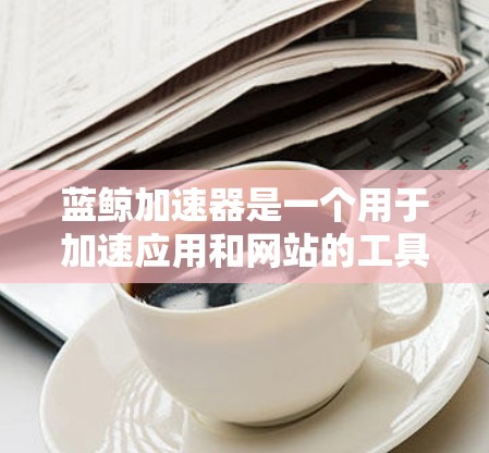 蓝鲸加速器是一个用于加速应用和网站的工具，通常支持多个平台，包括百度、阿里巴巴、腾讯等。要将蓝鲸加速器连接到中国的互联网服务（如上外网，即百度、阿里巴巴、腾讯等）需要了解以下步骤