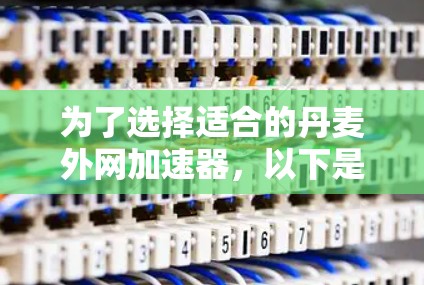 为了选择适合的丹麦外网加速器,以下是一些步骤和建议 为了选择适合的丹麦外网加速器,以下是一些步骤和建议