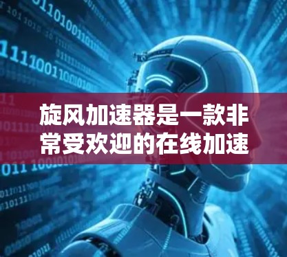 旋风加速器是一款非常受欢迎的在线加速软件,可以在你的电脑或手机上加速下载和搜索下载,帮助你更快地完成任务。如果你正在寻找旋风加速器的使用方法,以下是一些详细的步骤和信息,帮助你更好地使用这个工具 旋风加速器是一款非常受欢迎的在线加速软件,可以在你的电脑或手机上加速下载和搜索下载,帮助你更快地完成任务。如果你正在寻找旋风加速器的使用方法,以下是一些详细的步骤和信息,帮助你更好地使用这个工具