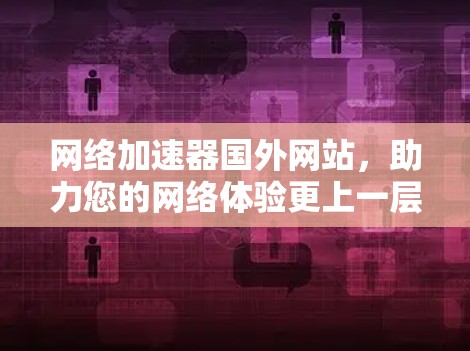 网络加速器国外网站,助力您的网络体验更上一层楼 网络加速器国外网站,助力您的网络体验更上一层楼