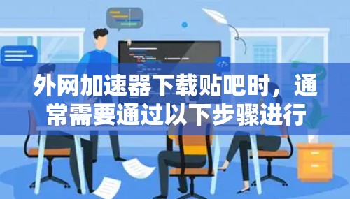 外网加速器下载贴吧时,通常需要通过以下步骤进行 外网加速器下载贴吧时,通常需要通过以下步骤进行