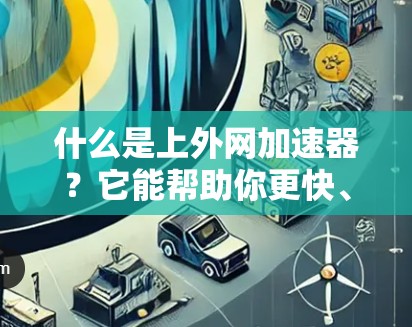什么是上外网加速器?它能帮助你更快、更安全地使用互联网 什么是上外网加速器?它能帮助你更快、更安全地使用互联网