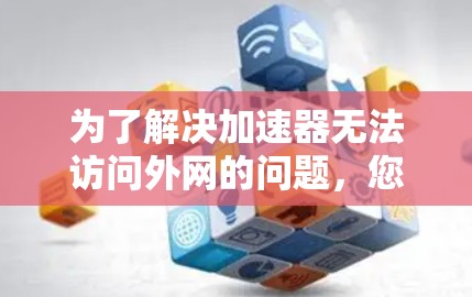 为了解决加速器无法访问外网的问题,您可以按照以下步骤进行排查和解决 为了解决加速器无法访问外网的问题,您可以按照以下步骤进行排查和解决