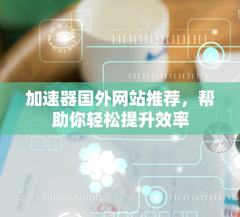 加速器国外网站推荐,帮助你轻松提升效率 加速器国外网站推荐,帮助你轻松提升效率