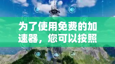 为了使用免费的加速器,您可以按照以下步骤操作 为了使用免费的加速器,您可以按照以下步骤操作
