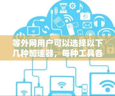 等外网用户可以选择以下几种加速器,每种工具各有其特点,根据自己的带宽需求和网络环境选择最适合的 等外网用户可以选择以下几种加速器,每种工具各有其特点,根据自己的带宽需求和网络环境选择最适合的