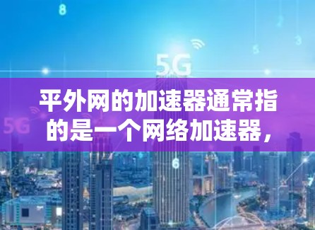 平外网的加速器通常指的是一个网络加速器,旨在帮助用户更快连接到互联网。以下是对该服务的详细分析 平外网的加速器通常指的是一个网络加速器,旨在帮助用户更快连接到互联网。以下是对该服务的详细分析