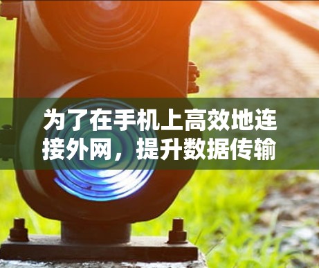 为了在手机上高效地连接外网,提升数据传输速度,以下是一些推荐的外网加速器工具 为了在手机上高效地连接外网,提升数据传输速度,以下是一些推荐的外网加速器工具
