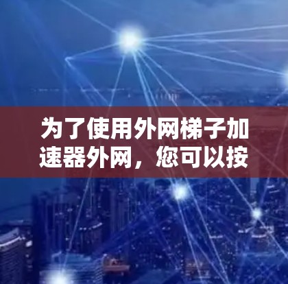 为了使用外网梯子加速器外网,您可以按照以下步骤进行 为了使用外网梯子加速器外网,您可以按照以下步骤进行