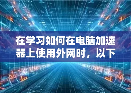 在学习如何在电脑加速器上使用外网时,以下是一个结构化的指南,帮助你逐步掌握加速器的使用方法 在学习如何在电脑加速器上使用外网时,以下是一个结构化的指南,帮助你逐步掌握加速器的使用方法