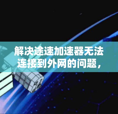 解决途速加速器无法连接到外网的问题,可以按照以下步骤进行 解决途速加速器无法连接到外网的问题,可以按照以下步骤进行