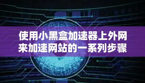 使用小黑盒加速器上外网来加速网站的一系列步骤如下 使用小黑盒加速器上外网来加速网站的一系列步骤如下