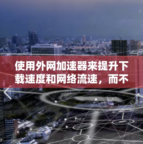 使用外网加速器来提升下载速度和网络流速,而不是直接打开外网,是减少网络压力、提高用户体验的有效方法。以下是一个系统化的指南,帮助您高效地使用外网加速器 使用外网加速器来提升下载速度和网络流速,而不是直接打开外网,是减少网络压力、提高用户体验的有效方法。以下是一个系统化的指南,帮助您高效地使用外网加速器