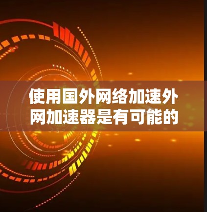 使用国外网络加速外网加速器是有可能的，但需要谨慎考虑以下几点