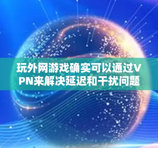 玩外网游戏确实可以通过VPN来解决延迟和干扰问题。以下是一个清晰的指导步骤 玩外网游戏确实可以通过VPN来解决延迟和干扰问题。以下是一个清晰的指导步骤