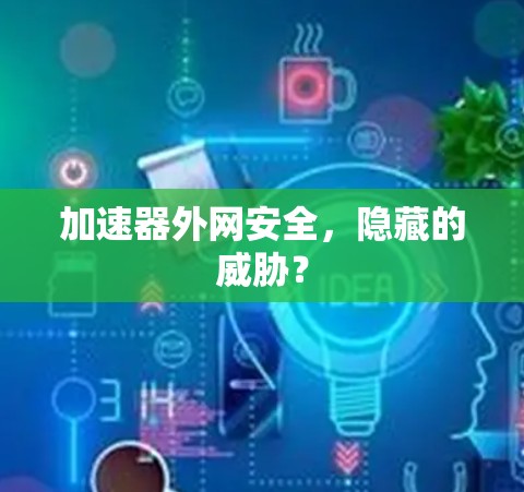 加速器外网安全,隐藏的威胁? 加速器外网安全,隐藏的威胁?