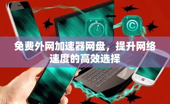 免费外网加速器网盘,提升网络速度的高效选择 免费外网加速器网盘,提升网络速度的高效选择