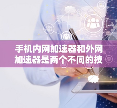 手机内网加速器和外网加速器是两个不同的技术工具,各自服务于不同的网络环境,提供不同的性能提升功能。以下是对它们的详细分析 手机内网加速器和外网加速器是两个不同的技术工具,各自服务于不同的网络环境,提供不同的性能提升功能。以下是对它们的详细分析