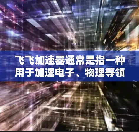飞飞加速器通常是指一种用于加速电子、物理等领域的设备,其上外网可能指的是如何访问或使用飞飞加速器的信息。以下是一些可能的步骤或方法,您可以根据具体情况来操作 飞飞加速器通常是指一种用于加速电子、物理等领域的设备,其上外网可能指的是如何访问或使用飞飞加速器的信息。以下是一些可能的步骤或方法,您可以根据具体情况来操作