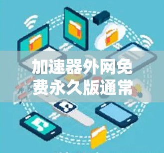 加速器外网免费永久版通常指的是提供免费、稳定和永久使用的加速服务。以下是一些常见的免费加速器和永久版服务类型 加速器外网免费永久版通常指的是提供免费、稳定和永久使用的加速服务。以下是一些常见的免费加速器和永久版服务类型