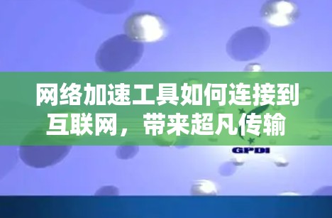 网络加速工具如何连接到互联网,带来超凡传输速度的体验 网络加速工具如何连接到互联网,带来超凡传输速度的体验