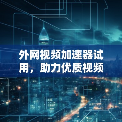 外网视频加速器试用，助力优质视频流体验