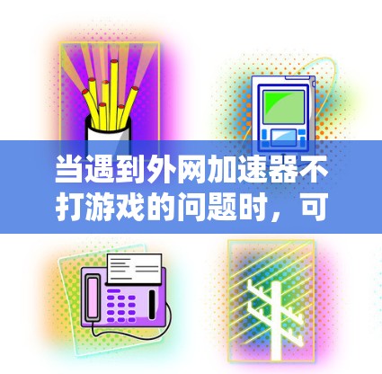 当遇到外网加速器不打游戏的问题时,可以从以下几个方面进行分析和解决方案 当遇到外网加速器不打游戏的问题时,可以从以下几个方面进行分析和解决方案
